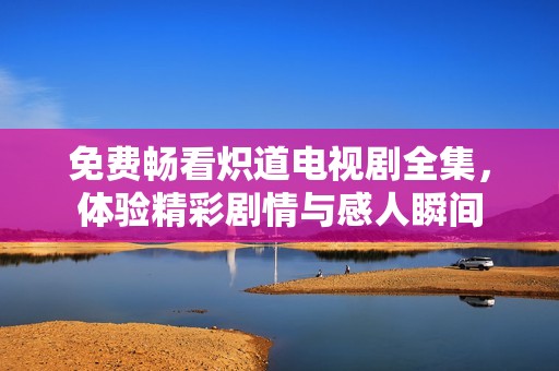 免费畅看炽道电视剧全集，体验精彩剧情与感人瞬间