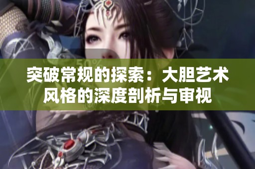 突破常规的探索：大胆艺术风格的深度剖析与审视