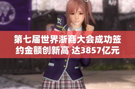 第七届世界浙商大会成功签约金额创新高 达3857亿元引发广泛关注与期待