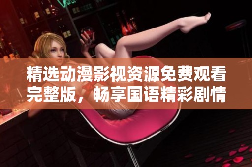 精选动漫影视资源免费观看完整版，畅享国语精彩剧情