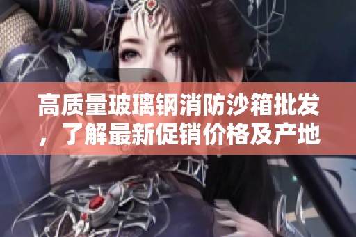 高质量玻璃钢消防沙箱批发，了解最新促销价格及产地货源信息，提升消防安全保障