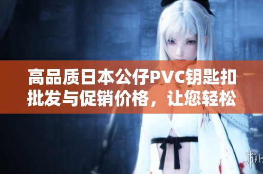 高品质日本公仔PVC钥匙扣批发与促销价格，让您轻松拥有可爱的日漫潮流饰品