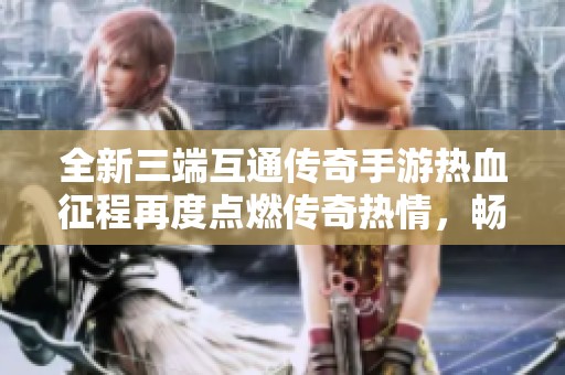 全新三端互通传奇手游热血征程再度点燃传奇热情，畅享无尽冒险与激情战斗体验