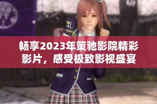 畅享2023年策驰影院精彩影片，感受极致影视盛宴