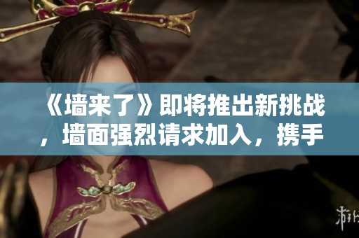 《墙来了》即将推出新挑战，墙面强烈请求加入，携手组队疯狂冒险！