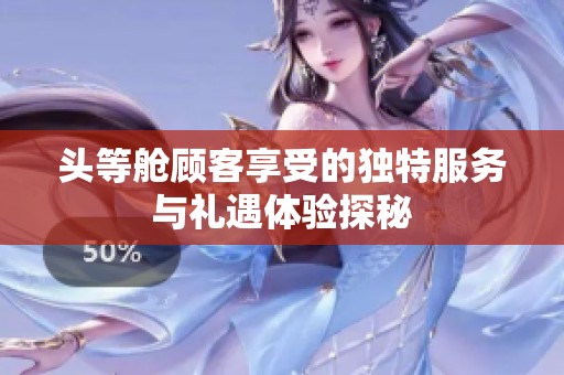 头等舱顾客享受的独特服务与礼遇体验探秘