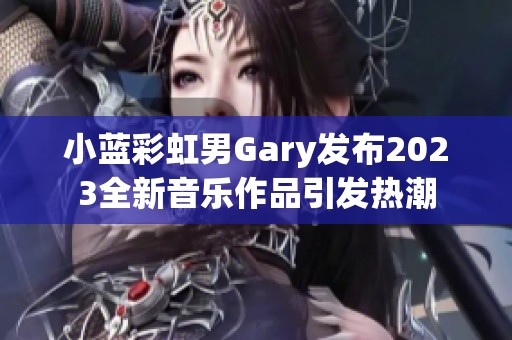 小蓝彩虹男Gary发布2023全新音乐作品引发热潮