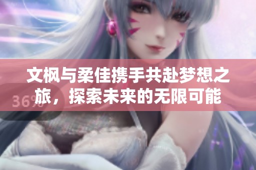 文枫与柔佳携手共赴梦想之旅，探索未来的无限可能