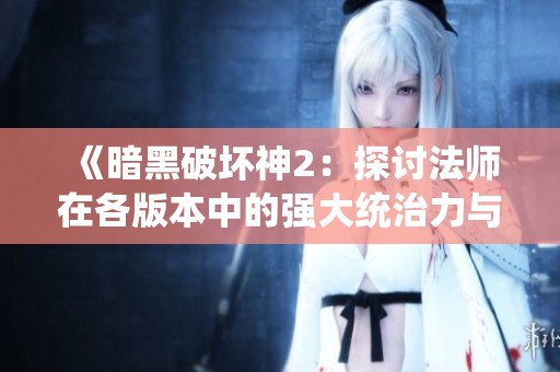 《暗黑破坏神2：探讨法师在各版本中的强大统治力与技能解析》