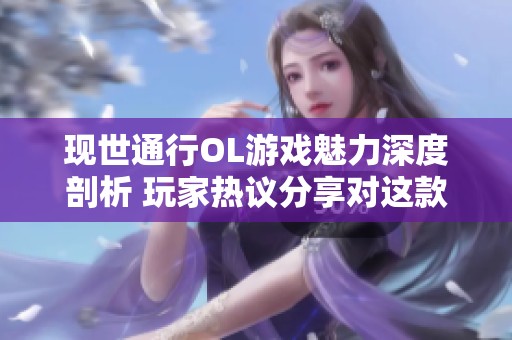 现世通行OL游戏魅力深度剖析 玩家热议分享对这款网络游戏的独特体验与特点