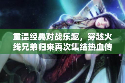 重温经典对战乐趣，穿越火线兄弟归来再次集结热血传奇之旅