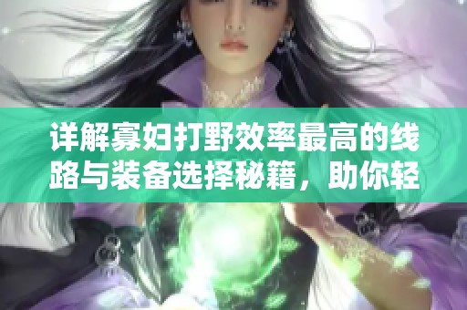 详解寡妇打野效率最高的线路与装备选择秘籍，助你轻松实现无伤打野策略