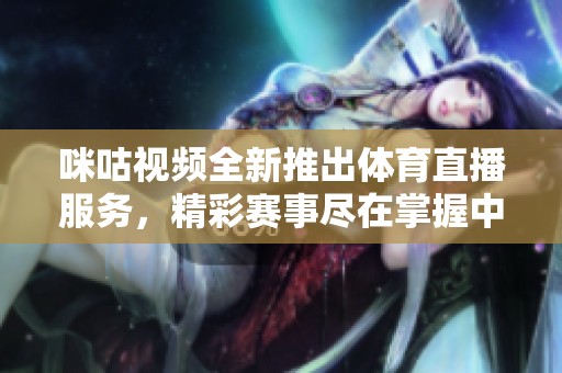 咪咕视频全新推出体育直播服务，精彩赛事尽在掌握中