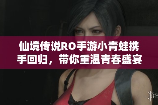 仙境传说RO手游小青蛙携手回归，带你重温青春盛宴的精彩时光