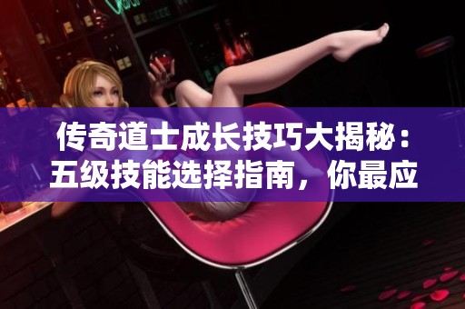 传奇道士成长技巧大揭秘：五级技能选择指南，你最应该选择哪个技能呢