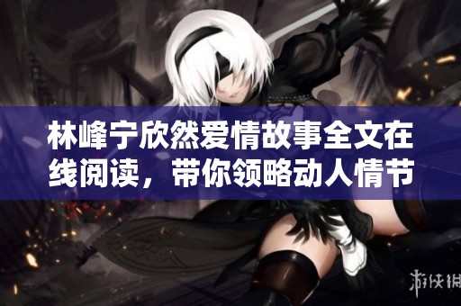 林峰宁欣然爱情故事全文在线阅读，带你领略动人情节