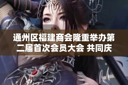 通州区福建商会隆重举办第二届首次会员大会 共同庆祝四周年辉煌成就
