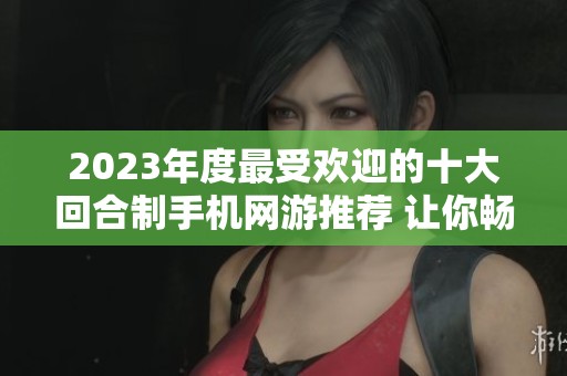 2023年度最受欢迎的十大回合制手机网游推荐 让你畅享不一样的游戏体验