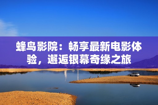 蜂鸟影院：畅享最新电影体验，邂逅银幕奇缘之旅