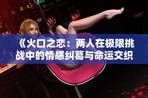《火口之恋：两人在极限挑战中的情感纠葛与命运交织》