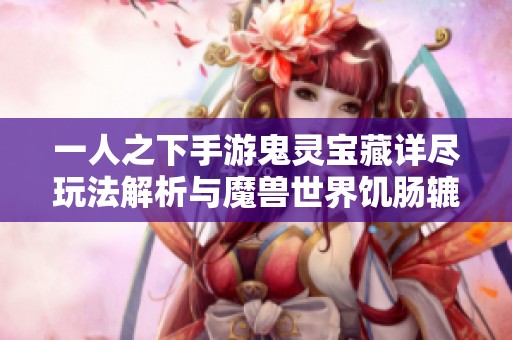 一人之下手游鬼灵宝藏详尽玩法解析与魔兽世界饥肠辘辘任务完整攻略分享 一人之下手游鬼灵宝藏详尽玩法解析与魔兽世界饥肠辘辘任务完整攻略分享