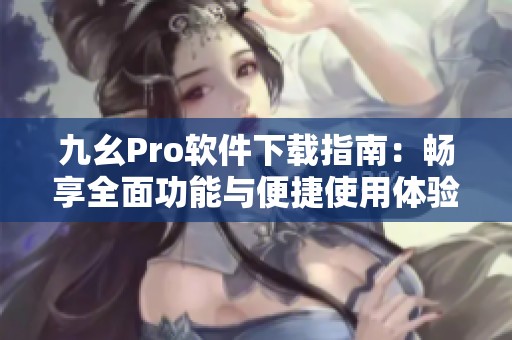 九幺Pro软件下载指南：畅享全面功能与便捷使用体验
