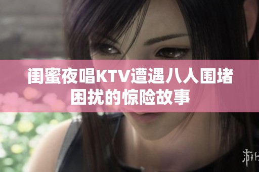 闺蜜夜唱KTV遭遇八人围堵困扰的惊险故事