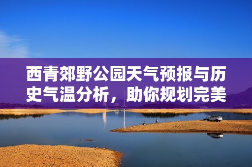 西青郊野公园天气预报与历史气温分析，助你规划完美旅游行程指南