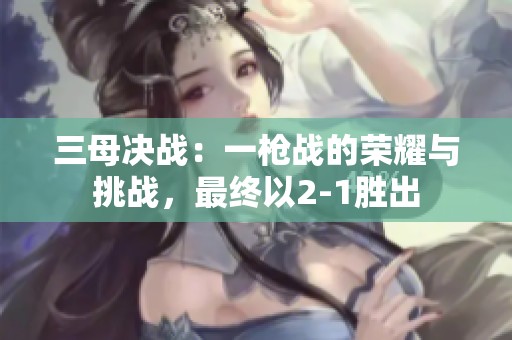 三母决战：一枪战的荣耀与挑战，最终以2-1胜出