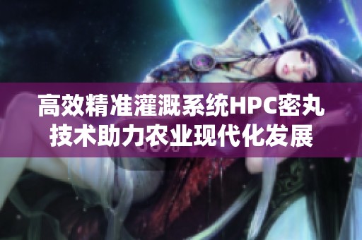 高效精准灌溉系统HPC密丸技术助力农业现代化发展