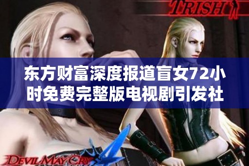 东方财富深度报道盲女72小时免费完整版电视剧引发社会关注与讨论