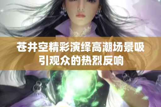 苍井空精彩演绎高潮场景吸引观众的热烈反响