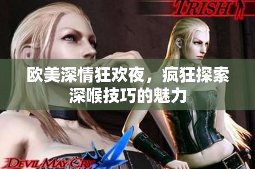 欧美深情狂欢夜，疯狂探索深喉技巧的魅力