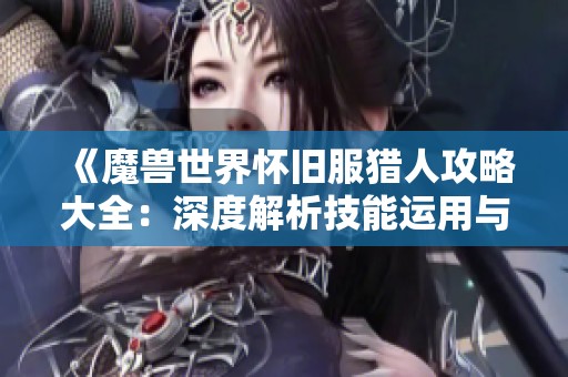 《魔兽世界怀旧服猎人攻略大全：深度解析技能运用与游戏策略技巧》