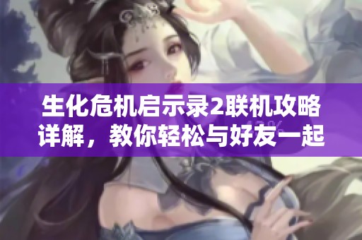 生化危机启示录2联机攻略详解，教你轻松与好友一起畅玩游戏模式