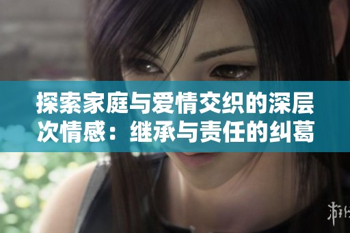 探索家庭与爱情交织的深层次情感：继承与责任的纠葛