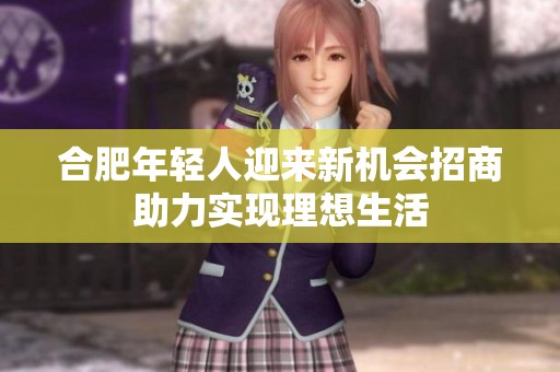 合肥年轻人迎来新机会招商助力实现理想生活