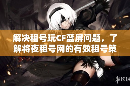 解决租号玩CF蓝屏问题，了解将夜租号网的有效租号策略和技巧