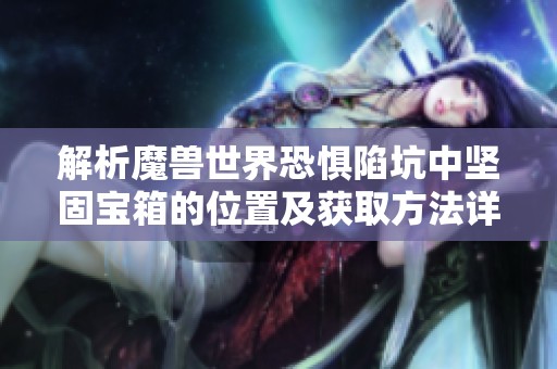 解析魔兽世界恐惧陷坑中坚固宝箱的位置及获取方法详细指南