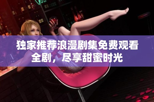 独家推荐浪漫剧集免费观看全剧，尽享甜蜜时光