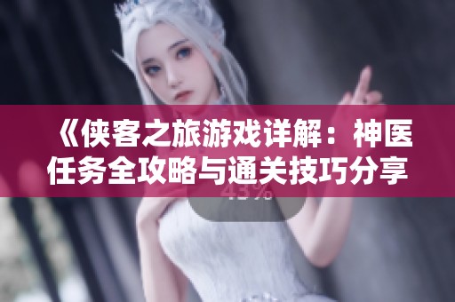 《侠客之旅游戏详解：神医任务全攻略与通关技巧分享，助你步步为营》