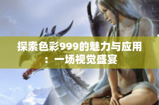 探索色彩999的魅力与应用：一场视觉盛宴
