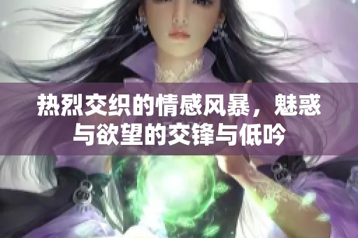 热烈交织的情感风暴，魅惑与欲望的交锋与低吟
