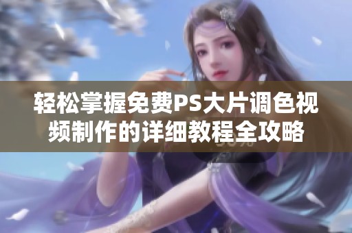 轻松掌握免费PS大片调色视频制作的详细教程全攻略