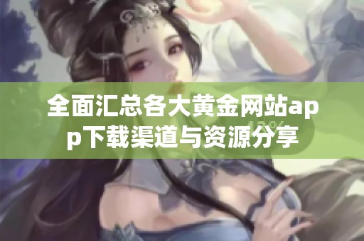 全面汇总各大黄金网站app下载渠道与资源分享