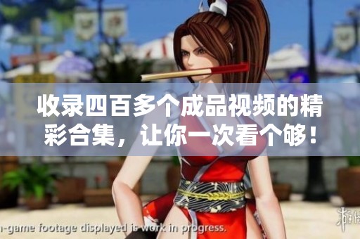 收录四百多个成品视频的精彩合集，让你一次看个够！