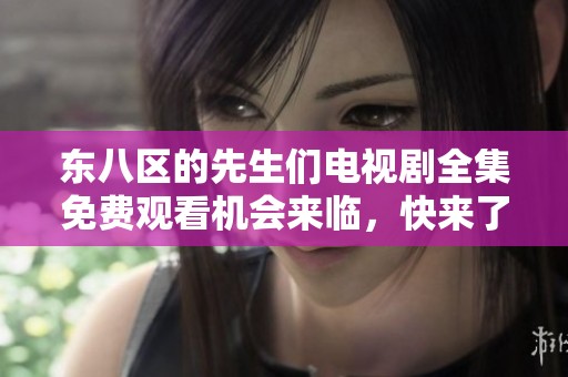 东八区的先生们电视剧全集免费观看机会来临，快来了解详情
