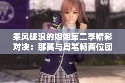 乘风破浪的姐姐第二季精彩对决：那英与周笔畅两位团队长的实力较量与音乐巅峰对决