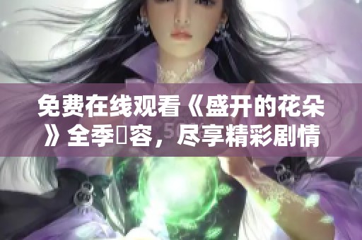 免费在线观看《盛开的花朵》全季內容，尽享精彩剧情与浪漫情感