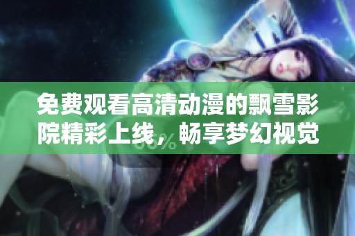 免费观看高清动漫的飘雪影院精彩上线，畅享梦幻视觉盛宴